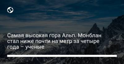 Самая высокая гора Альп. Монблан стал ниже почти на метр за четыре года – ученые - liga.net - Украина