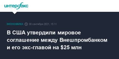 В США утвердили мировое соглашение между Внешпромбанком и его экс-главой на $25 млн - interfax.ru - Москва - Россия - США - Франция - Нью-Йорк - Латвия