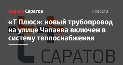 «Т Плюс»: новый трубопровод на улице Чапаева включен в систему теплоснабжения - nversia.ru - Саратов