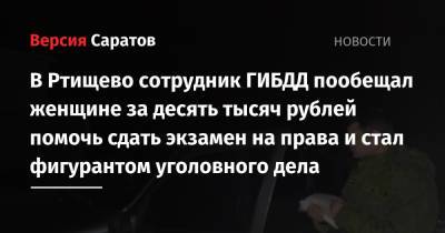 В Ртищево сотрудник ГИБДД пообещал женщине за десять тысяч рублей помочь сдать экзамен на права и стал фигурантом уголовного дела - nversia.ru - Россия - Саратовская обл.