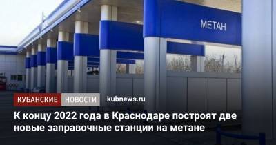 К концу 2022 года в Краснодаре построят две новые заправочные станции на метане - kubnews.ru - Краснодарский край - Краснодар