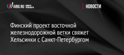 Финский проект восточной железнодорожной ветки свяжет Хельсинки с Санкт-Петербургом - ivbg.ru - Москва - Россия - Украина - Санкт-Петербург - Финляндия - Хельсинки
