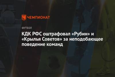 КДК РФС оштрафовал «Рубин» и «Крылья Советов» за неподобающее поведение команд - championat.com - Краснодар
