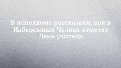 В исполкоме рассказали, как в Набережных Челнах отметят День учителя - chelny-izvest.ru - Набережные Челны