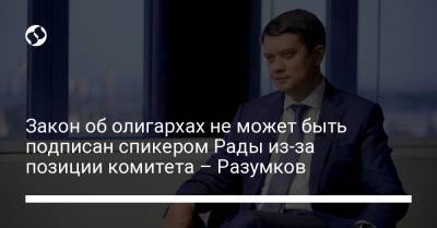 Дмитрий Разумков - Закон об олигархах не может быть подписан спикером Рады из-за позиции комитета – Разумков - liga.net - Украина