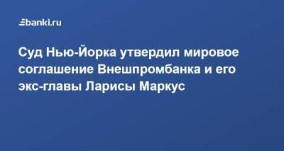 Суд Нью-Йорка утвердил мировое соглашение Внешпромбанка и его экс-главы Ларисы Маркус - smartmoney.one - США - Франция - Нью-Йорк - Нью-Йорк - Латвия