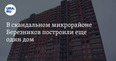 В скандальном микрорайоне Березников построили еще один дом - ura.news - Пермский край