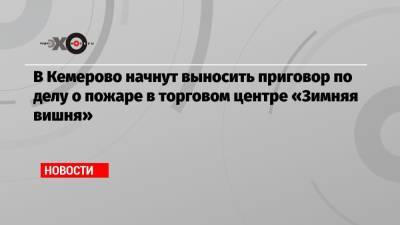 Юлия Богданова - В Кемерово начнут выносить приговор по делу о пожаре в торговом центре «Зимняя вишня» - echo.msk.ru - Кемерово