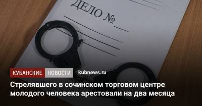 Стрелявшего в сочинском торговом центре молодого человека арестовали на два месяца - kubnews.ru - Сочи - Краснодарский край