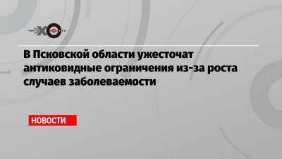 В Псковской области ужесточат антиковидные ограничения из-за роста случаев заболеваемости - echo.msk.ru - Псковская обл.