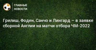 Рахим Стерлинг - Джон Грилиш - Гарри Кейн - Джесси Лингард - Филипп Фоден - Джон Стоунз - Аарон Рамсдейл - Грилиш, Фоден, Санчо и Лингард – в заявке сборной Англии на матчи отбора ЧМ-2022 - bombardir.ru - Англия