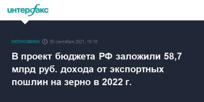 В проект бюджета РФ заложили 58,7 млрд руб. дохода от экспортных пошлин на зерно в 2022 г. - interfax.ru - Москва - Россия