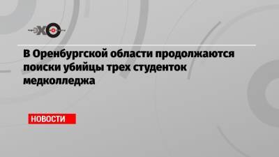 В Оренбургской области продолжаются поиски убийцы трех студенток медколледжа - echo.msk.ru - Башкирия - Оренбургская обл. - Гай