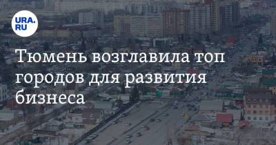 Тюмень возглавила топ городов для развития бизнеса - ura.news - Москва - Россия - Екатеринбург - Ханты-Мансийск - Тюмень - Казань - Сургут