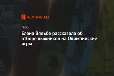 Елена Вяльбе - Елена Вяльбе рассказала об отборе лыжников на Олимпийские игры - championat.com - Пекин