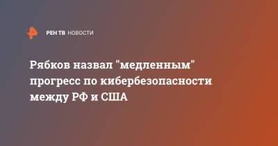 Сергей Рябков - Рябков назвал "медленным" прогресс по кибербезопасности между РФ и США - ren.tv - Россия - США - Женева