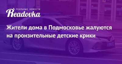 Жители дома в Подмосковье жалуются на пронзительные детские крики - readovka.news - Московская обл. - Липецк