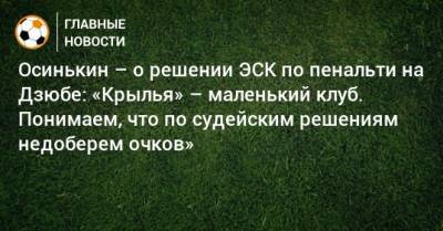 Игорь Осинькин - Осинькин – о решении ЭСК по пенальти на Дзюбе: «Крылья» – маленький клуб. Понимаем, что по судейским решениям недоберем очков» - bombardir.ru