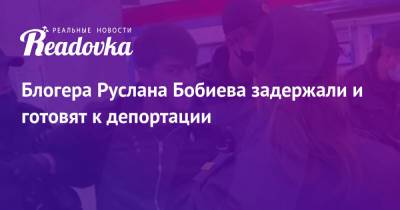 Руслан Бобиев - Блогер - Блогера Руслана Бобиева задержали и готовят к депортации - readovka.news - Таджикистан