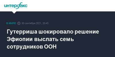 Антониу Гутерриш - Гутерриша шокировало решение Эфиопии выслать семь сотрудников ООН - interfax.ru - Москва - Эфиопия