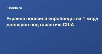 Украина погасила евробонды на 1 млрд долларов под гарантию США - smartmoney.one - США - Украина