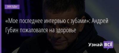 Андрей Губин - «Мое последнее интервью с зубами»: Андрей Губин пожаловался на здоровье - skuke.net