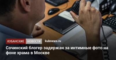 Руслан Бобиев - Блогер - Сочинский блогер задержан за интимные фото на фоне храма в Москве - kubnews.ru - Москва - Сочи - Краснодарский край