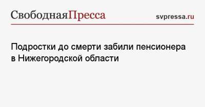 Подростки до смерти забили пенсионера в Нижегородской области - svpressa.ru - Россия - Башкирия - Оренбург - Нижегородская обл. - Володарск