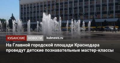 На Главной городской площади Краснодара проведут детские познавательные мастер-классы - kubnews.ru - Краснодарский край - Краснодар - респ. Дагестан