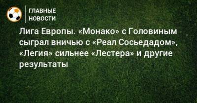 Лига Европы. «Монако» с Головиным сыграл вничью с «Реал Сосьедадом», «Легия» сильнее «Лестера» и другие результаты - bombardir.ru - Австрия - Англия - Франция - Польша - Испания - Шотландия - Чехия - Дания - Голландия - Монако - Княжество Монако