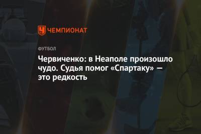 Андрей Червиченко - Червиченко: в Неаполе произошло чудо. Судья помог «Спартаку» — это редкость - championat.com