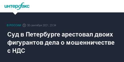 Суд в Петербурге арестовал двоих фигурантов дела о мошенничестве с НДС - interfax.ru - Москва - Россия - Санкт-Петербург