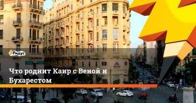 Что роднит Каир с Веной и Бухарестом - ridus.ru - Румыния - Венгрия - г. Бухарест - Вена - Чаушеск