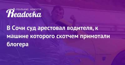 В Сочи суд арестовал водителя, к машине которого скотчем примотали блогера - readovka.ru - Сочи - Амурская обл.