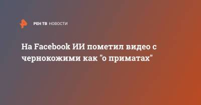 На Facebook ИИ пометил видео с чернокожими как "о приматах" - ren.tv - New York