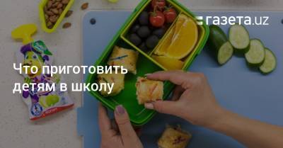 Что приготовить детям в школу - gazeta.uz - Узбекистан