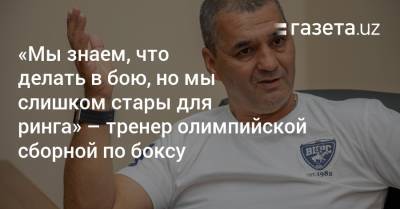 «Мы знаем, что делать в бою, но мы слишком стары для ринга» — тренер олимпийской сборной по боксу - gazeta.uz - США - Токио - Узбекистан