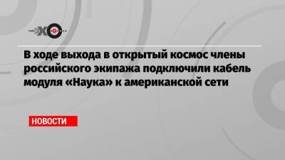 Олег Новицкий - Петр Дубров - В ходе выхода в открытый космос члены российского экипажа подключили кабель модуля «Наука» к американской сети - echo.msk.ru - Россия