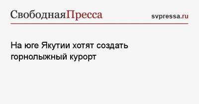 На юге Якутии хотят создать горнолыжный курорт - svpressa.ru - респ. Саха