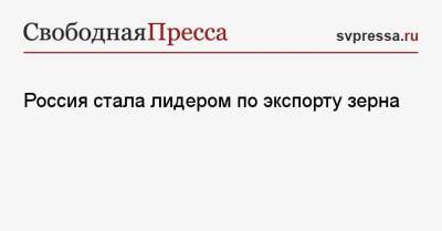Россия стала лидером по экспорту зерна - svpressa.ru - Россия