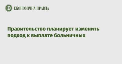 Правительство планирует изменить подход к выплате больничных - epravda.com.ua - Украина