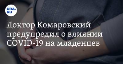 Евгений Комаровский - Доктор Комаровский предупредил о влиянии COVID-19 на младенцев - ura.news - Украина