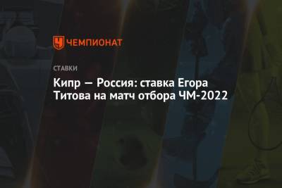 Егор Титов - Кипр — Россия: ставка Егора Титова на матч отбора ЧМ-2022 - championat.com - Россия - Кипр
