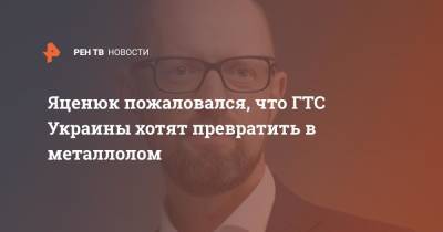 Арсений Яценюк - Яценюк пожаловался, что ГТС Украины хотят превратить в металлолом - ren.tv - Москва - Россия - Украина - Киев