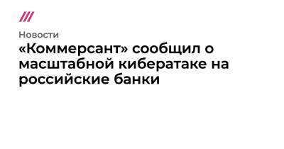 «Коммерсант» сообщил о масштабной кибератаке на российские банки - tvrain.ru