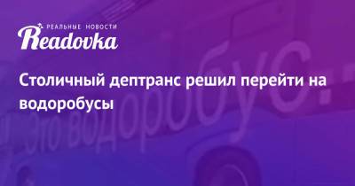 Сергей Собянин - Максим Ликсутов - Столичный дептранс решил перейти на водоробусы - readovka.ru - Москва - Лондон - Камаз