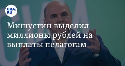 Владимир Путин - Михаил Мишустин - Мишустин выделил миллионы рублей на выплаты педагогам - ura.news - Россия
