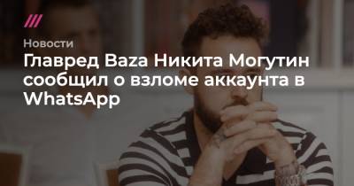 Никита Могутин - Главред Baza Никита Могутин сообщил о взломе аккаунта в WhatsApp - tvrain.ru