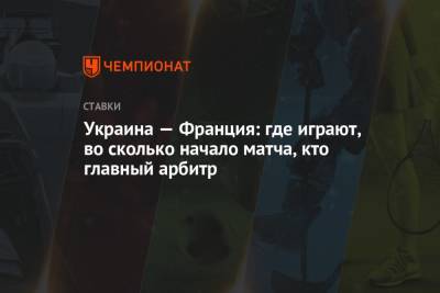 Украина — Франция: где играют, во сколько начало матча, кто главный арбитр - championat.com - Украина - Киев - Казахстан - Франция - Словения