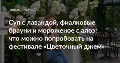 Суп с лавандой, фиалковые брауни и мороженое с алоэ: что можно попробовать на фестивале «Цветочный джем» - mos.ru - Москва